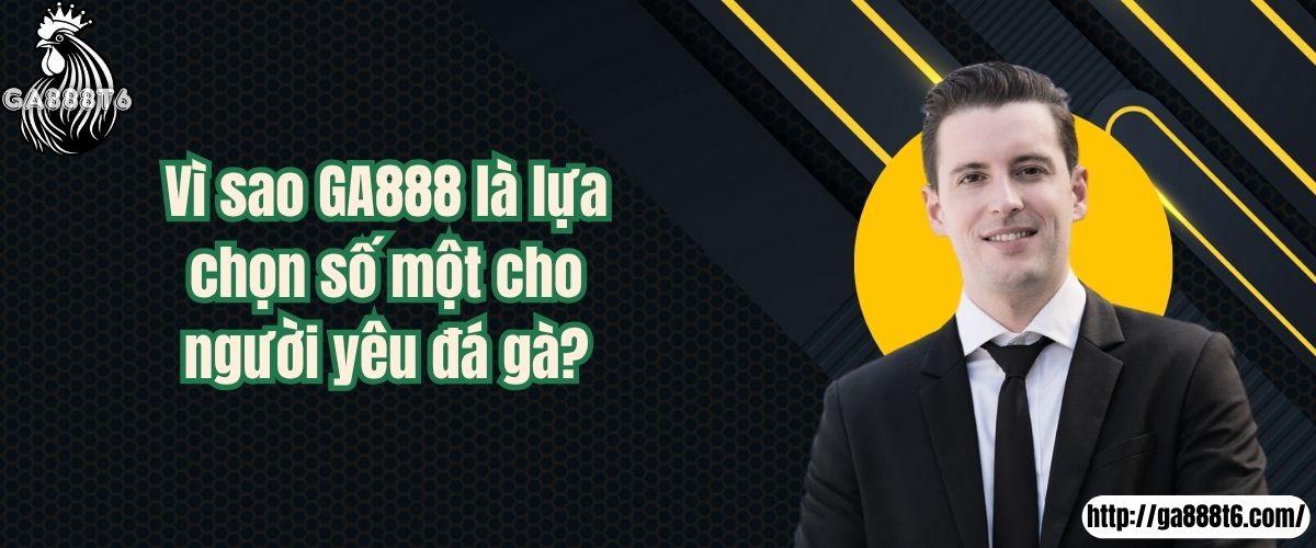 Vì sao GA888 là lựa chọn số một cho người yêu đá gà?
